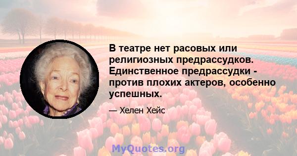 В театре нет расовых или религиозных предрассудков. Единственное предрассудки - против плохих актеров, особенно успешных.