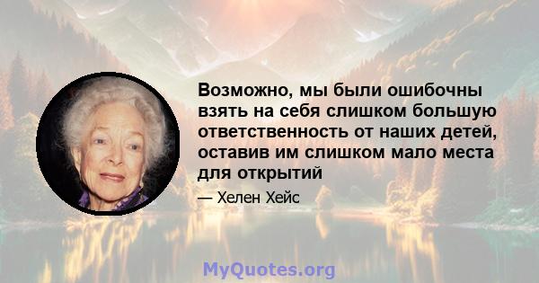 Возможно, мы были ошибочны взять на себя слишком большую ответственность от наших детей, оставив им слишком мало места для открытий