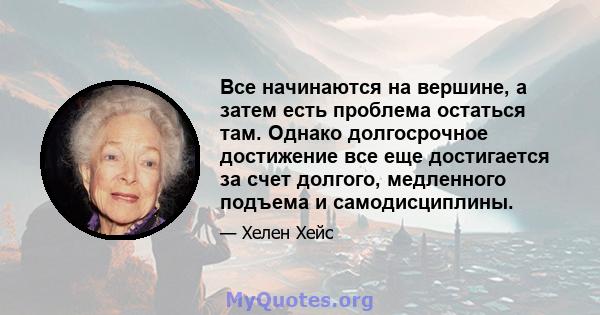 Все начинаются на вершине, а затем есть проблема остаться там. Однако долгосрочное достижение все еще достигается за счет долгого, медленного подъема и самодисциплины.