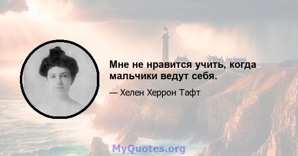 Мне не нравится учить, когда мальчики ведут себя.