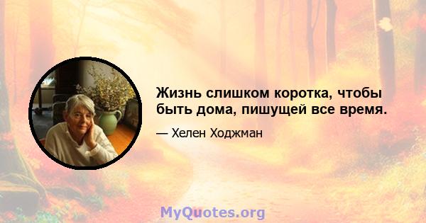 Жизнь слишком коротка, чтобы быть дома, пишущей все время.