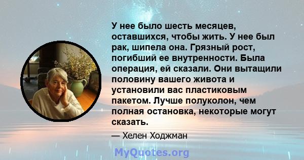 У нее было шесть месяцев, оставшихся, чтобы жить. У нее был рак, шипела она. Грязный рост, погибший ее внутренности. Была операция, ей сказали. Они вытащили половину вашего живота и установили вас пластиковым пакетом.