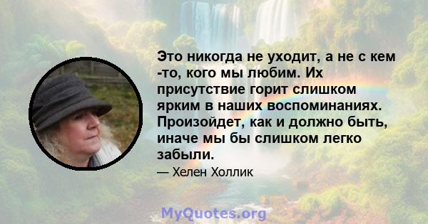 Это никогда не уходит, а не с кем -то, кого мы любим. Их присутствие горит слишком ярким в наших воспоминаниях. Произойдет, как и должно быть, иначе мы бы слишком легко забыли.