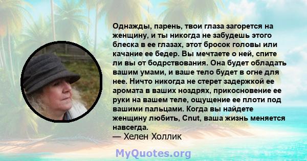 Однажды, парень, твои глаза загорется на женщину, и ты никогда не забудешь этого блеска в ее глазах, этот бросок головы или качание ее бедер. Вы мечтаете о ней, спите ли вы от бодрствования. Она будет обладать вашим