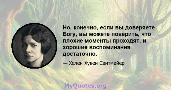 Но, конечно, если вы доверяете Богу, вы можете поверить, что плохие моменты проходят, и хорошие воспоминания достаточно.