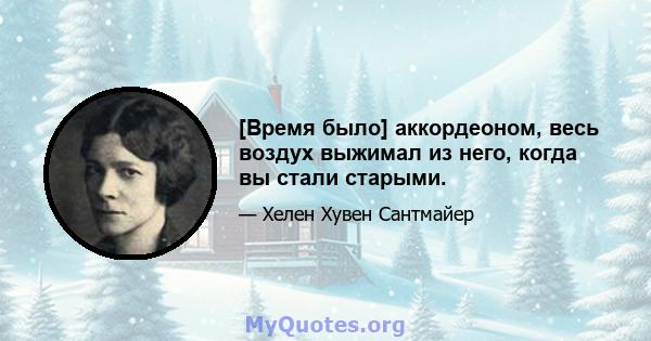 [Время было] аккордеоном, весь воздух выжимал из него, когда вы стали старыми.