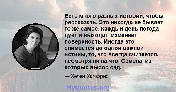 Есть много разных историй, чтобы рассказать. Это никогда не бывает то же самое. Каждый день погода дует и выходит, изменяет поверхность. Иногда это снимается до одной важной истины, то, что всегда считается, несмотря ни 