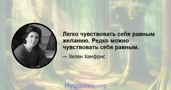 Легко чувствовать себя равным желанию. Редко можно чувствовать себя равным.