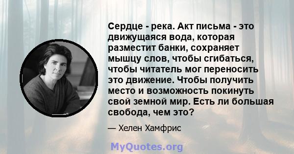 Сердце - река. Акт письма - это движущаяся вода, которая разместит банки, сохраняет мышцу слов, чтобы сгибаться, чтобы читатель мог переносить это движение. Чтобы получить место и возможность покинуть свой земной мир.