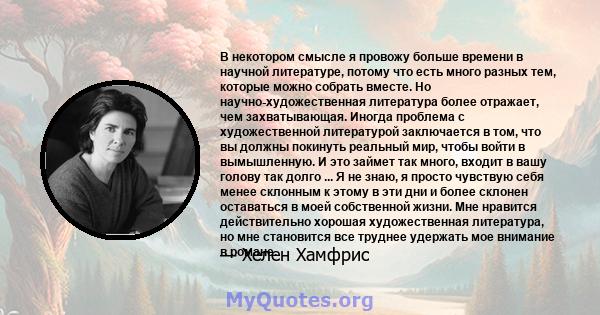 В некотором смысле я провожу больше времени в научной литературе, потому что есть много разных тем, которые можно собрать вместе. Но научно-художественная литература более отражает, чем захватывающая. Иногда проблема с