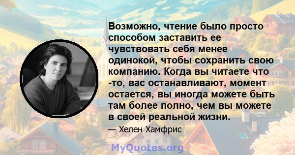 Возможно, чтение было просто способом заставить ее чувствовать себя менее одинокой, чтобы сохранить свою компанию. Когда вы читаете что -то, вас останавливают, момент остается, вы иногда можете быть там более полно, чем 