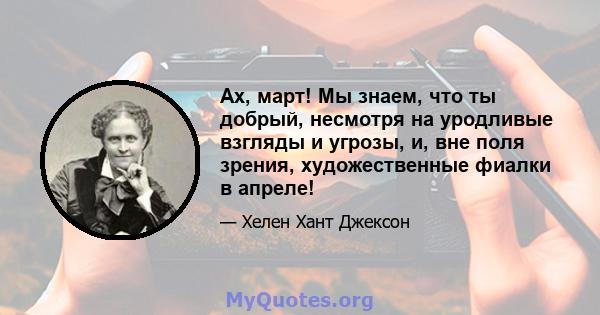 Ах, март! Мы знаем, что ты добрый, несмотря на уродливые взгляды и угрозы, и, вне поля зрения, художественные фиалки в апреле!