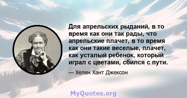 Для апрельских рыданий, в то время как они так рады, что апрельские плачет, в то время как они такие веселые, плачет, как усталый ребенок, который играл с цветами, сбился с пути.