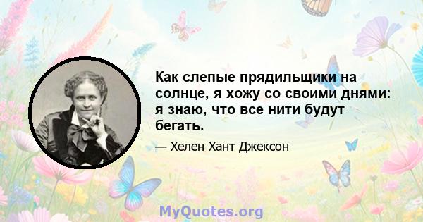 Как слепые прядильщики на солнце, я хожу со своими днями: я знаю, что все нити будут бегать.