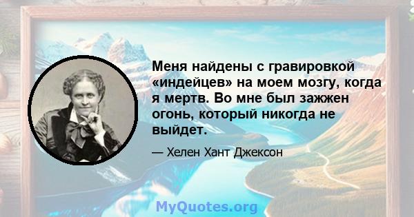 Меня найдены с гравировкой «индейцев» на моем мозгу, когда я мертв. Во мне был зажжен огонь, который никогда не выйдет.