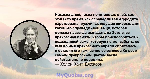 Никаких дней, таких почитаемых дней, как эти! В то время как справедливая Афродита царствовала, мужчины, ищущие широко, для какой -то справедливой вещи, которая должна навсегда выпадать на Земле, ее прекрасная память,