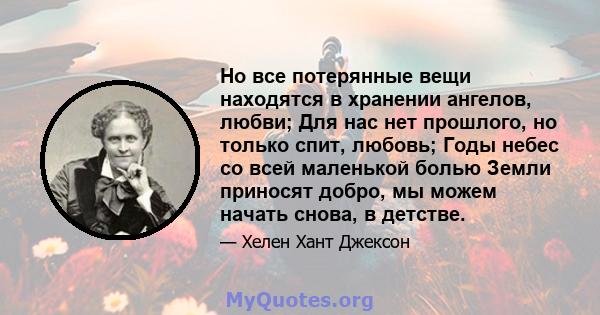 Но все потерянные вещи находятся в хранении ангелов, любви; Для нас нет прошлого, но только спит, любовь; Годы небес со всей маленькой болью Земли приносят добро, мы можем начать снова, в детстве.