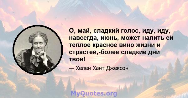 О, май, сладкий голос, иду, иду, навсегда, июнь, может налить ей теплое красное вино жизни и страстей,-более сладкие дни твои!