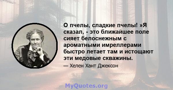 О пчелы, сладкие пчелы! »Я сказал, - это ближайшее поле сияет белоснежным с ароматными имреллерами быстро летает там и истощают эти медовые скважины.