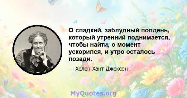 O сладкий, заблудный полдень, который утренний поднимается, чтобы найти, о момент ускорился, и утро осталось позади.