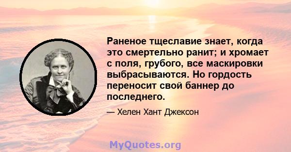 Раненое тщеславие знает, когда это смертельно ранит; и хромает с поля, грубого, все маскировки выбрасываются. Но гордость переносит свой баннер до последнего.