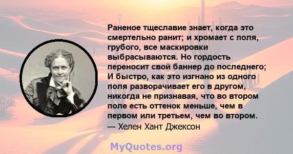 Раненое тщеславие знает, когда это смертельно ранит; и хромает с поля, грубого, все маскировки выбрасываются. Но гордость переносит свой баннер до последнего; И быстро, как это изгнано из одного поля разворачивает его в 