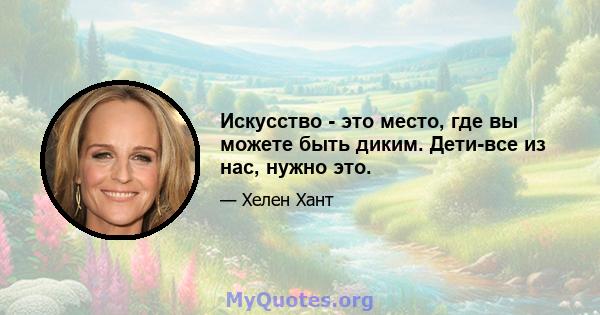 Искусство - это место, где вы можете быть диким. Дети-все из нас, нужно это.