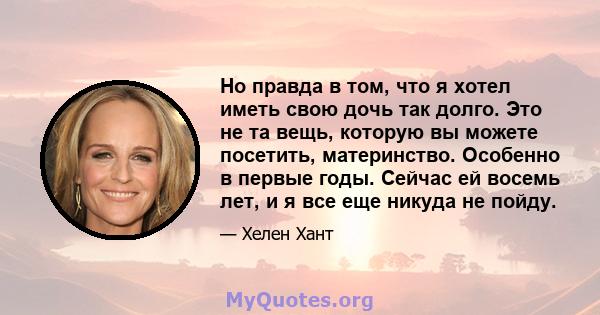 Но правда в том, что я хотел иметь свою дочь так долго. Это не та вещь, которую вы можете посетить, материнство. Особенно в первые годы. Сейчас ей восемь лет, и я все еще никуда не пойду.