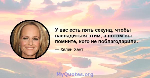 У вас есть пять секунд, чтобы насладиться этим, а потом вы помните, кого не поблагодарили.