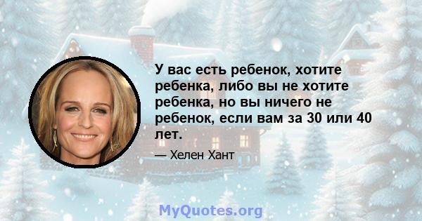 У вас есть ребенок, хотите ребенка, либо вы не хотите ребенка, но вы ничего не ребенок, если вам за 30 или 40 лет.