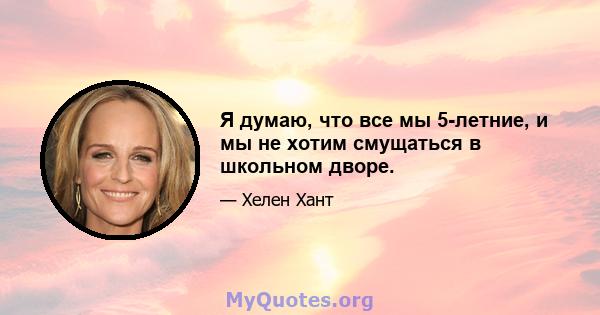 Я думаю, что все мы 5-летние, и мы не хотим смущаться в школьном дворе.