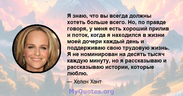 Я знаю, что вы всегда должны хотеть больше всего. Но, по правде говоря, у меня есть хороший прилив и поток, когда я находился в жизни моей дочери каждый день и поддерживаю свою трудовую жизнь. Я не номинирован на десять 