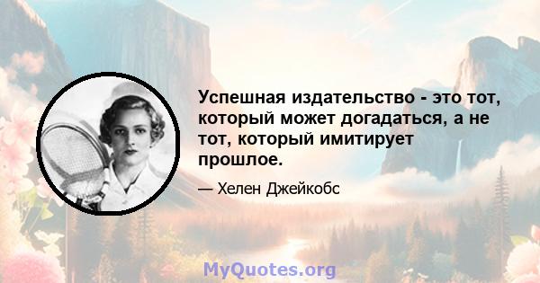 Успешная издательство - это тот, который может догадаться, а не тот, который имитирует прошлое.