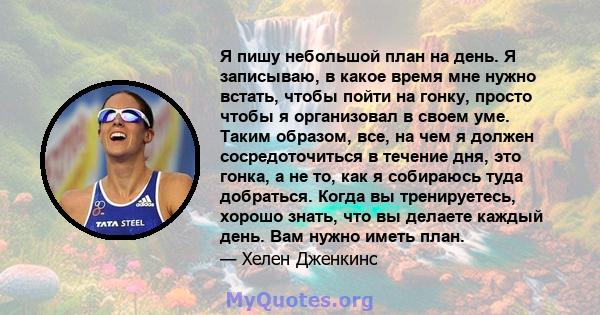 Я пишу небольшой план на день. Я записываю, в какое время мне нужно встать, чтобы пойти на гонку, просто чтобы я организовал в своем уме. Таким образом, все, на чем я должен сосредоточиться в течение дня, это гонка, а