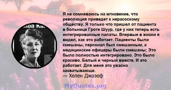 Я не сомневаюсь на мгновение, что революция приведет к нерасоскому обществу. Я только что пришел от пациента в больнице Гроте Шуур, где у них теперь есть интегрированные палаты. Впервые в жизни я видел, как это