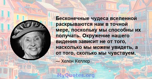 Бесконечные чудеса вселенной раскрываются нам в точной мере, поскольку мы способны их получать. Окружение нашего видения зависит не от того, насколько мы можем увидеть, а от того, сколько мы чувствуем.