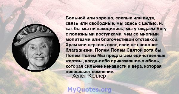 Больной или хорошо, слепые или видя, связь или свободные, мы здесь с целью, и, как бы мы ни находились, мы угождаем Богу с полезными поступками, чем со многими молитвами или благочестивой отставкой. Храм или церковь