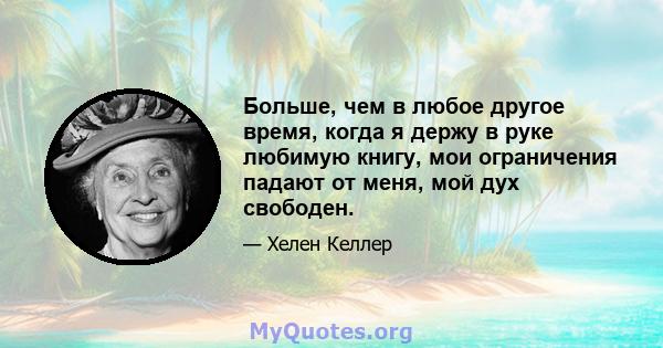 Больше, чем в любое другое время, когда я держу в руке любимую книгу, мои ограничения падают от меня, мой дух свободен.