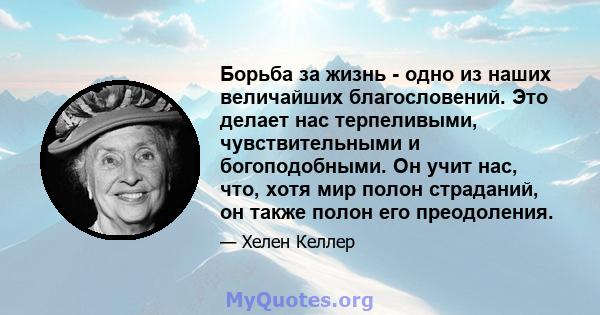 Борьба за жизнь - одно из наших величайших благословений. Это делает нас терпеливыми, чувствительными и богоподобными. Он учит нас, что, хотя мир полон страданий, он также полон его преодоления.