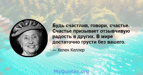 Будь счастлив, говори, счастье. Счастье призывает отзывчивую радость в других. В мире достаточно грусти без вашего.