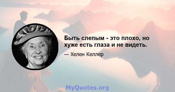 Быть слепым - это плохо, но хуже есть глаза и не видеть.