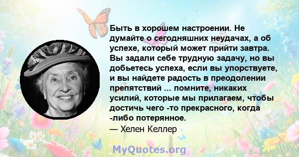 Быть в хорошем настроении. Не думайте о сегодняшних неудачах, а об успехе, который может прийти завтра. Вы задали себе трудную задачу, но вы добьетесь успеха, если вы упорствуете, и вы найдете радость в преодолении