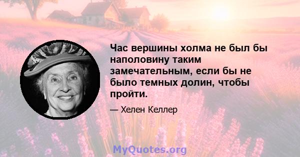 Час вершины холма не был бы наполовину таким замечательным, если бы не было темных долин, чтобы пройти.