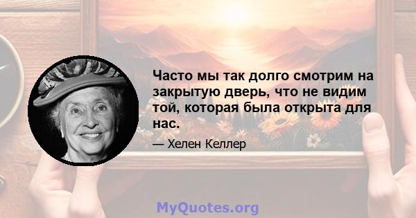 Часто мы так долго смотрим на закрытую дверь, что не видим той, которая была открыта для нас.