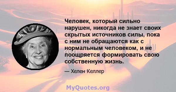 Человек, который сильно нарушен, никогда не знает своих скрытых источников силы, пока с ним не обращаются как с нормальным человеком, и не поощряется формировать свою собственную жизнь.