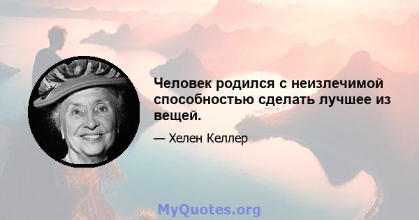 Человек родился с неизлечимой способностью сделать лучшее из вещей.