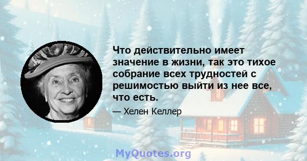 Что действительно имеет значение в жизни, так это тихое собрание всех трудностей с решимостью выйти из нее все, что есть.