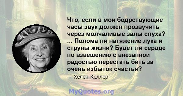 Что, если в мои бодрствующие часы звук должен прозвучить через молчаливые залы слуха? ... Полома ли натяжение лука и струны жизни? Будет ли сердце по взвешению с внезапной радостью перестать бить за очень избыток