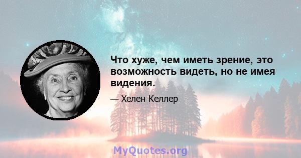 Что хуже, чем иметь зрение, это возможность видеть, но не имея видения.