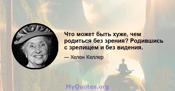 Что может быть хуже, чем родиться без зрения? Родившись с зрелищем и без видения.